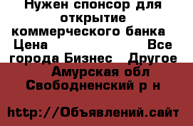 Нужен спонсор для открытие коммерческого банка › Цена ­ 200.000.000.00 - Все города Бизнес » Другое   . Амурская обл.,Свободненский р-н